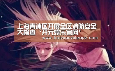 上海青浦区开展全区消防安全大检查‘开元娱乐官网’